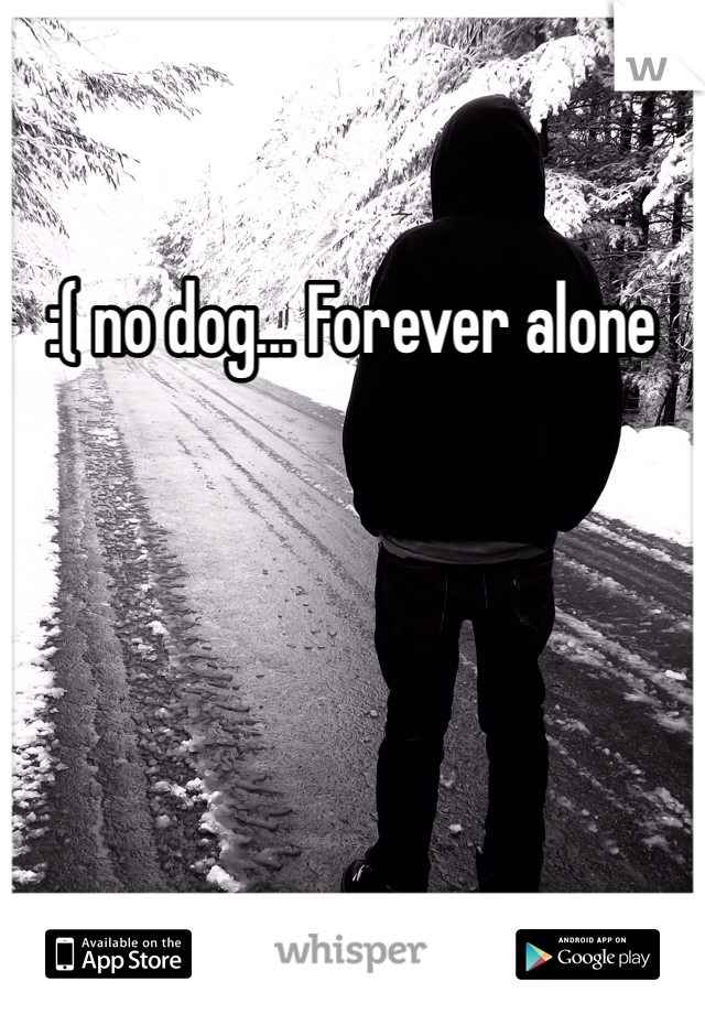 :( no dog... Forever alone