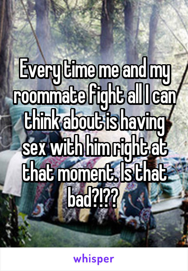 Every time me and my roommate fight all I can think about is having sex with him right at that moment. Is that bad?!?? 