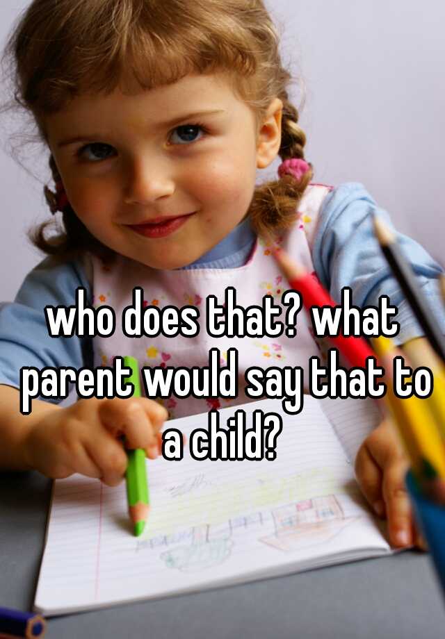 who-does-that-what-parent-would-say-that-to-a-child