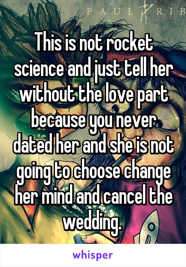 This is not rocket science and just tell her without the love part because you never dated her and she is not going to choose change her mind and cancel the wedding. 