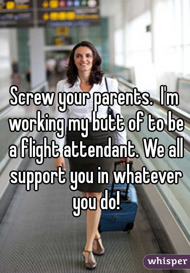 Screw your parents.  I'm working my butt of to be a flight attendant. We all support you in whatever you do!