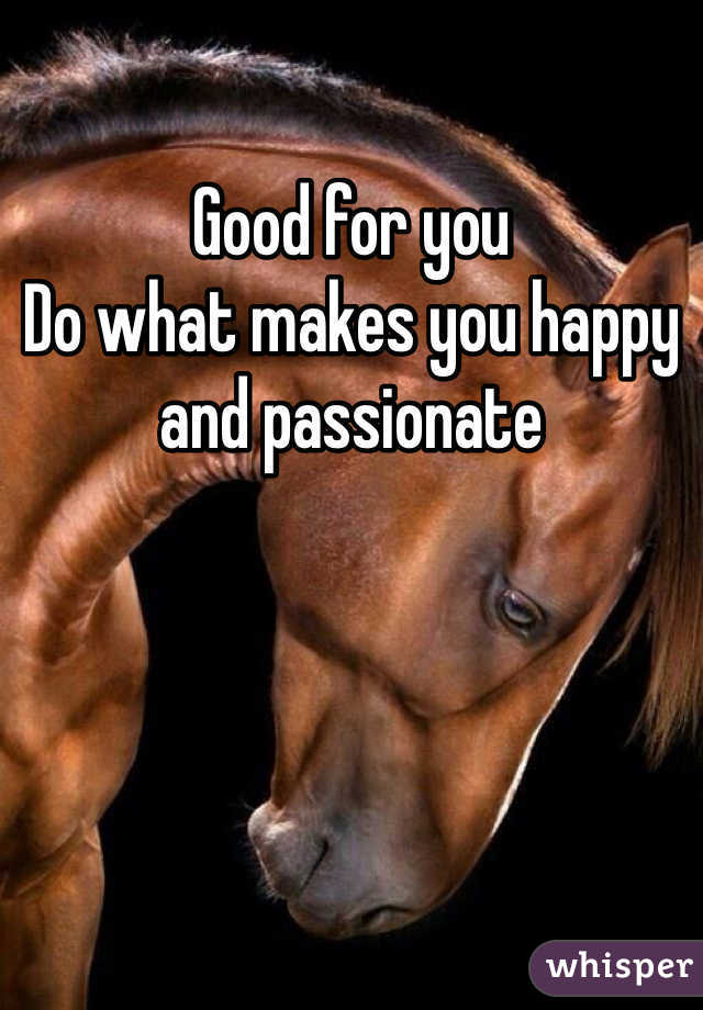 Good for you
Do what makes you happy and passionate