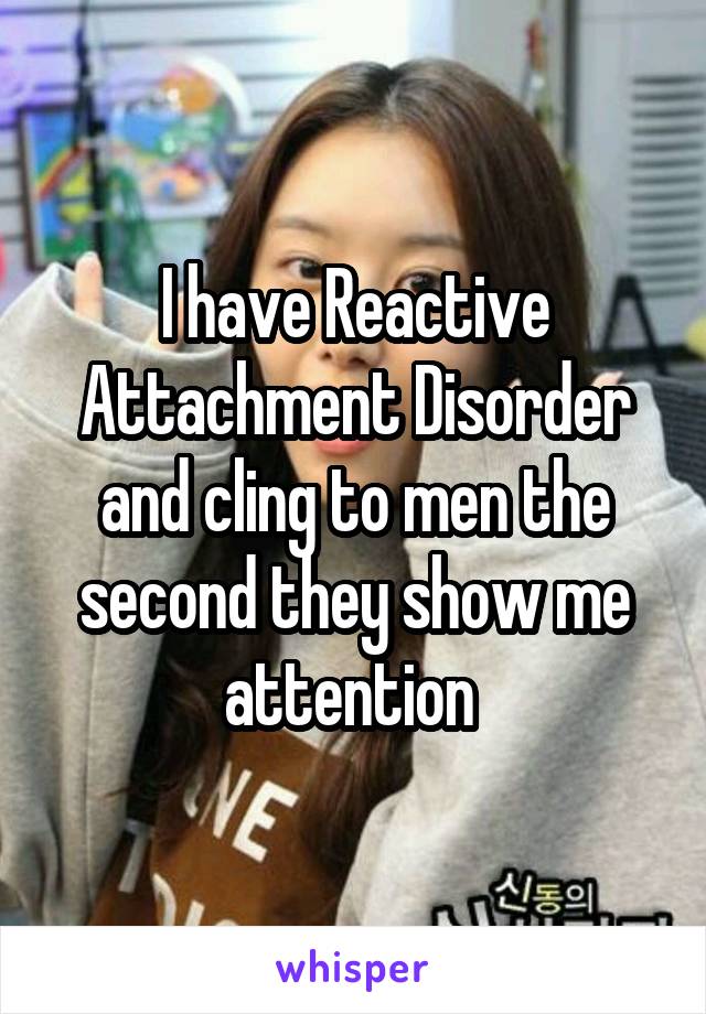 I have Reactive Attachment Disorder and cling to men the second they show me attention 