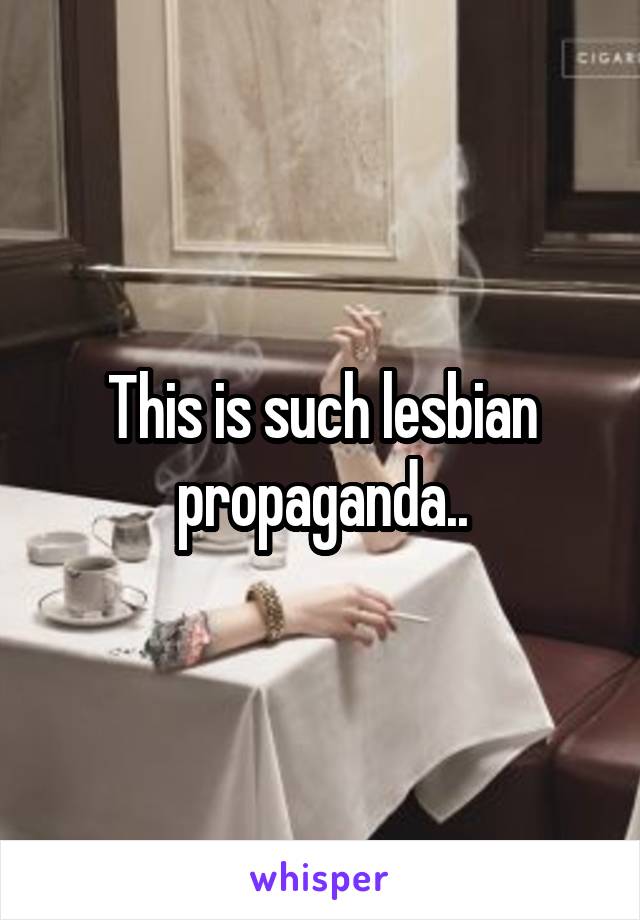 This is such lesbian propaganda..