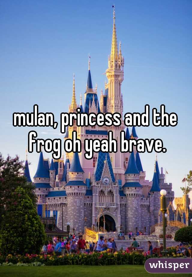 mulan, princess and the frog oh yeah brave.