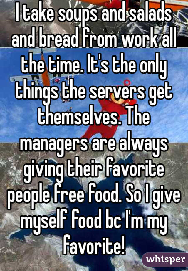 I take soups and salads and bread from work all the time. It's the only things the servers get themselves. The managers are always giving their favorite people free food. So I give myself food bc I'm my favorite! 