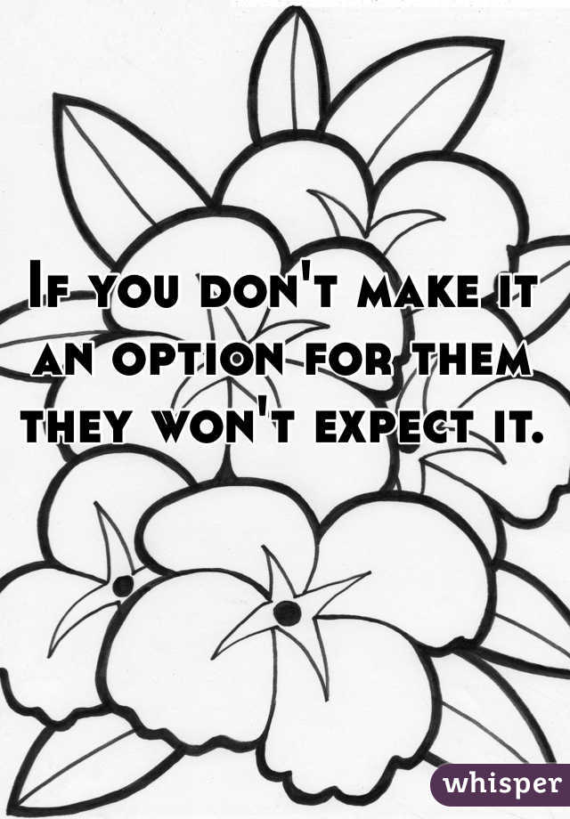 If you don't make it an option for them they won't expect it.