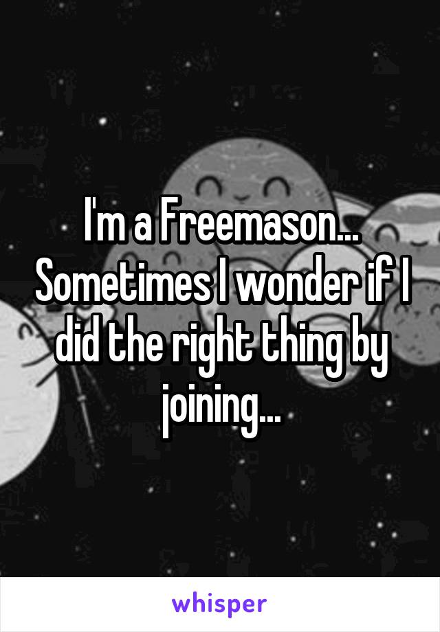 I'm a Freemason... Sometimes I wonder if I did the right thing by joining...