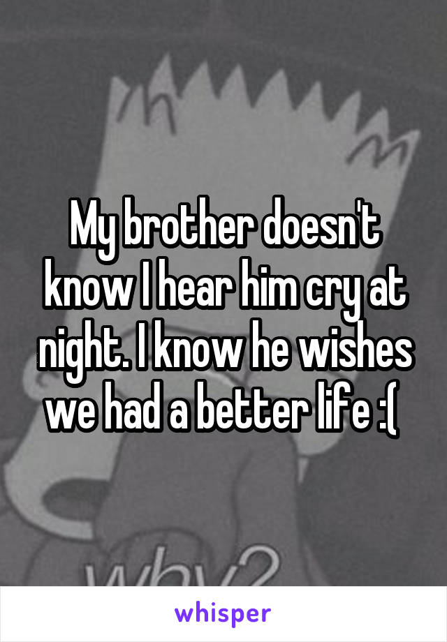 My brother doesn't know I hear him cry at night. I know he wishes we had a better life :( 