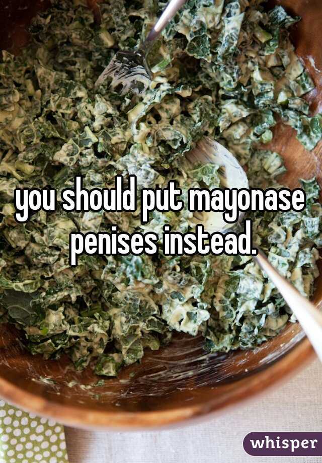 you should put mayonase penises instead.