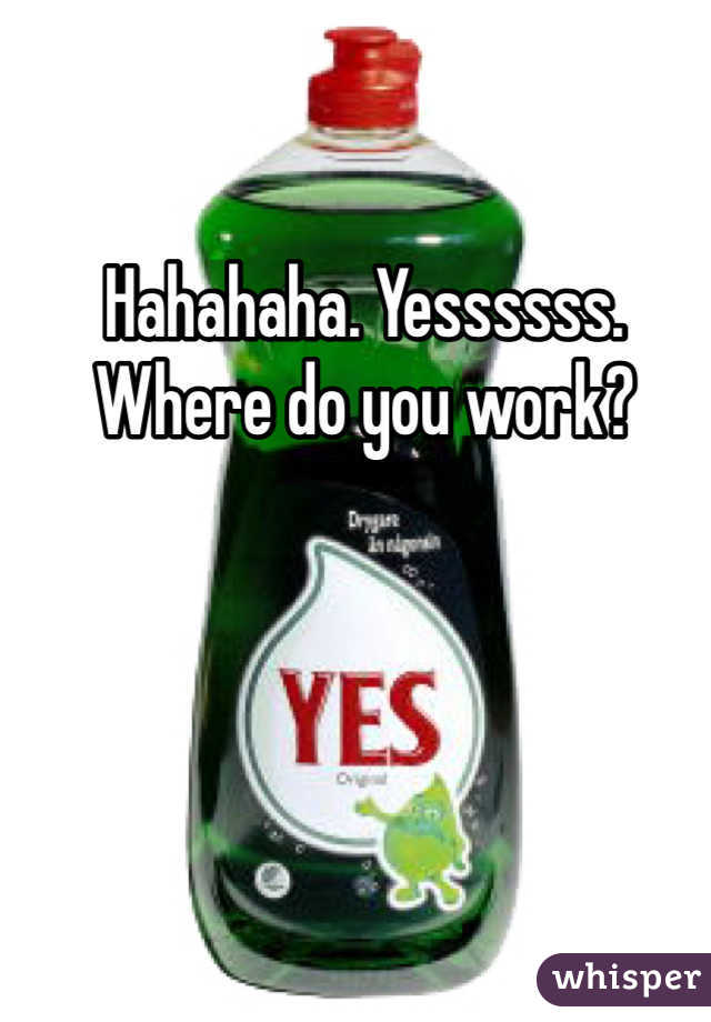 Hahahaha. Yessssss. Where do you work?