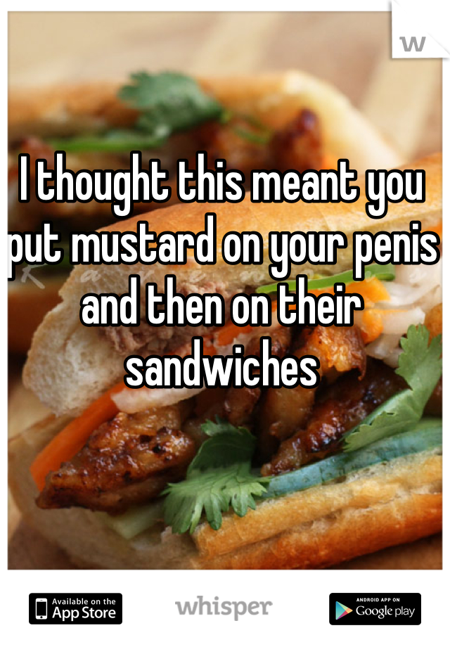I thought this meant you put mustard on your penis and then on their sandwiches 
