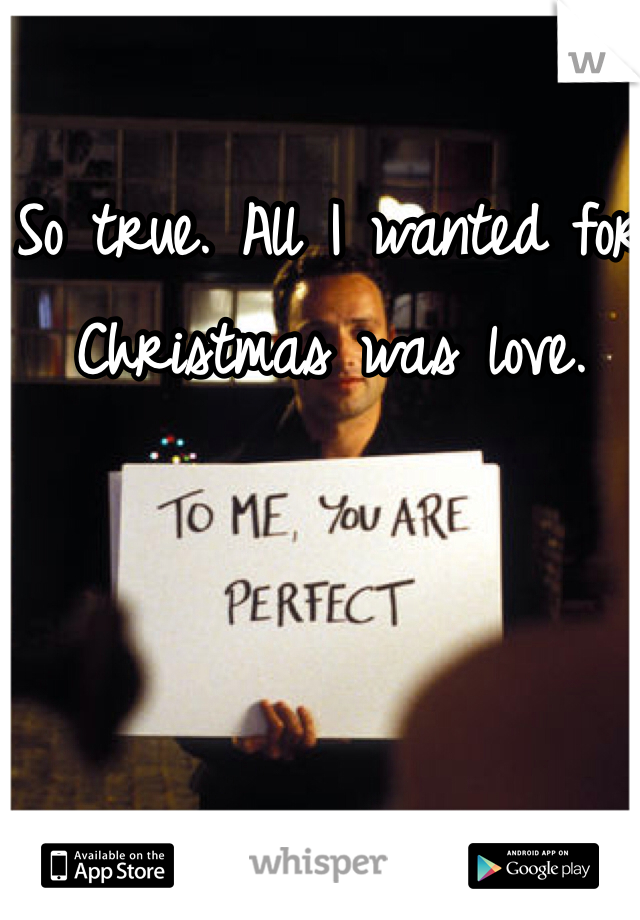 So true. All I wanted for Christmas was love. 