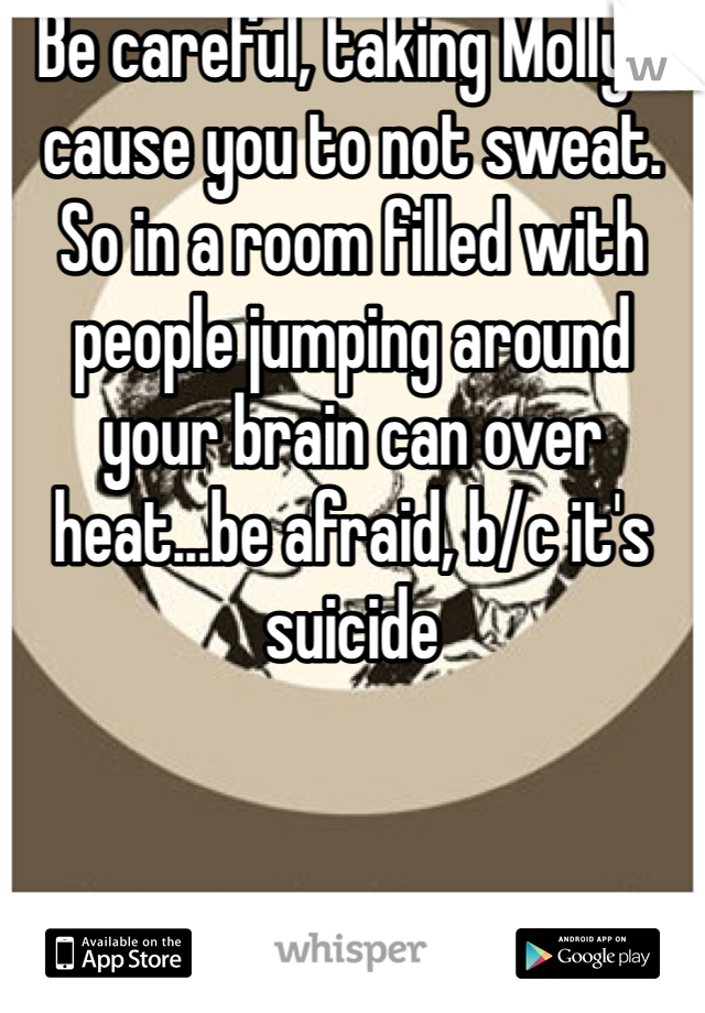 Be careful, taking Molly's cause you to not sweat. So in a room filled with people jumping around your brain can over heat...be afraid, b/c it's suicide 