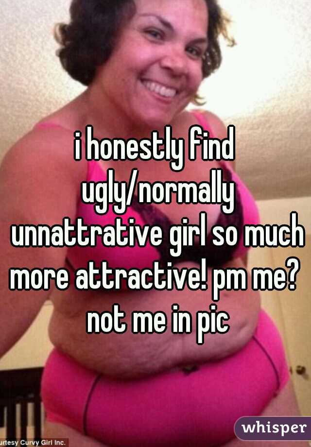 i honestly find ugly/normally unnattrative girl so much more attractive! pm me?  not me in pic