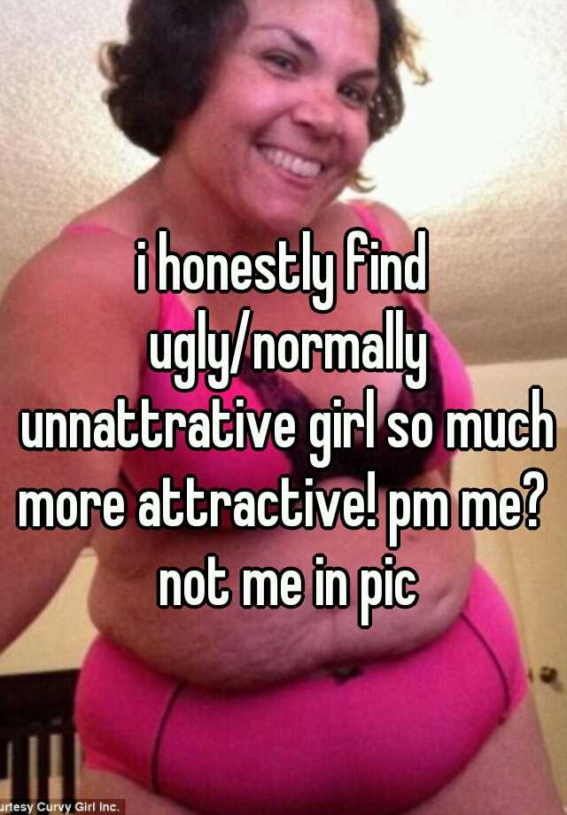 i honestly find ugly/normally unnattrative girl so much more attractive! pm me?  not me in pic