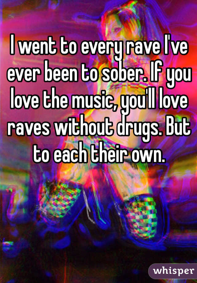 I went to every rave I've ever been to sober. If you love the music, you'll love raves without drugs. But to each their own.