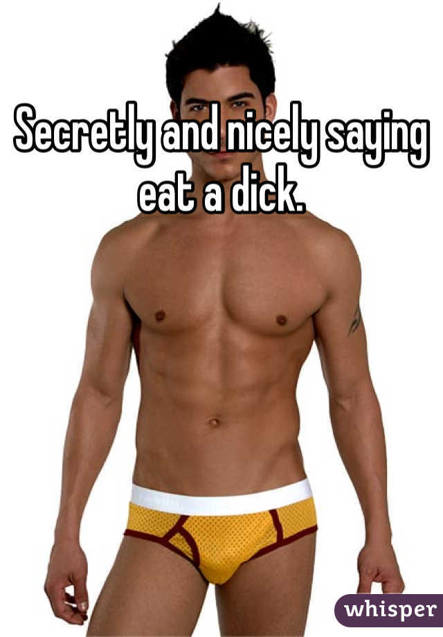 Secretly and nicely saying eat a dick.