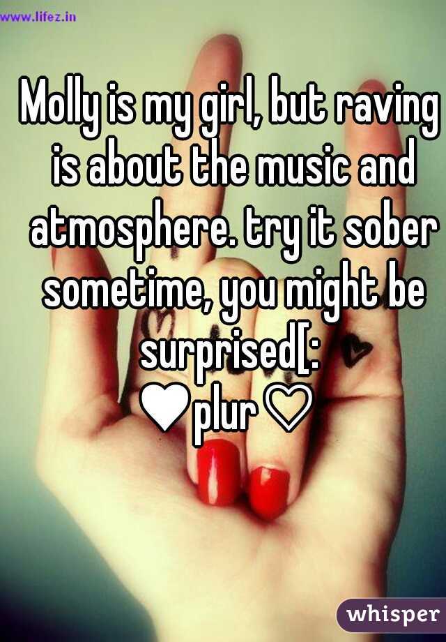 Molly is my girl, but raving is about the music and atmosphere. try it sober sometime, you might be surprised[: 
♥plur♡ 