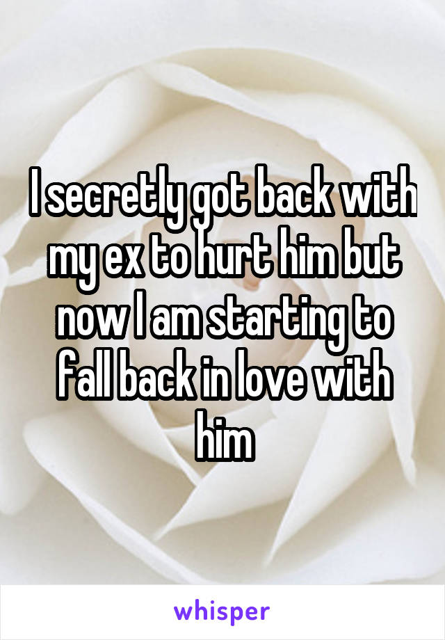 I secretly got back with my ex to hurt him but now I am starting to fall back in love with him