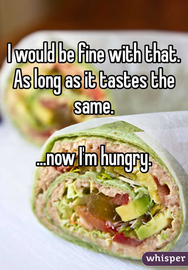 I would be fine with that.
As long as it tastes the same.

...now I'm hungry. 