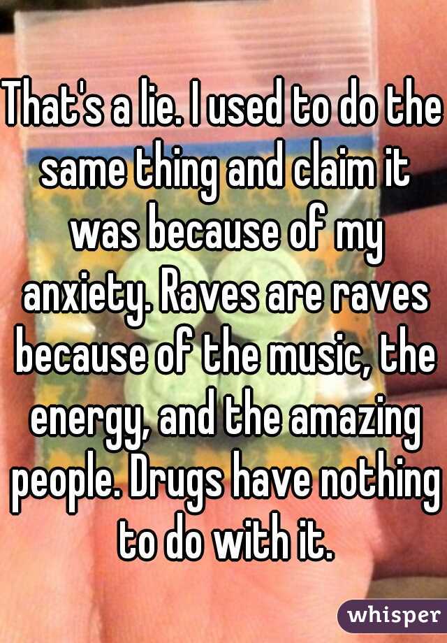 That's a lie. I used to do the same thing and claim it was because of my anxiety. Raves are raves because of the music, the energy, and the amazing people. Drugs have nothing to do with it.