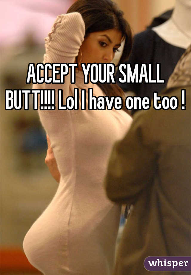 ACCEPT YOUR SMALL BUTT!!!! Lol I have one too !

