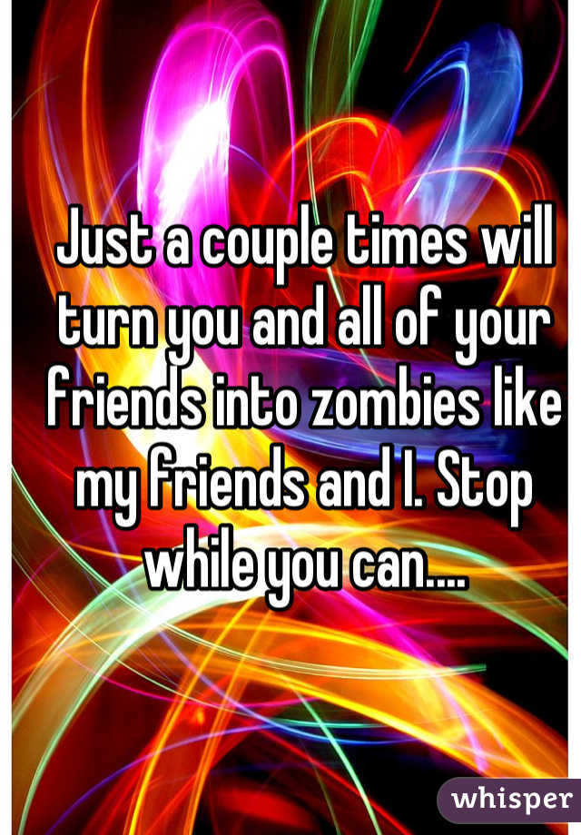 Just a couple times will turn you and all of your friends into zombies like my friends and I. Stop while you can....