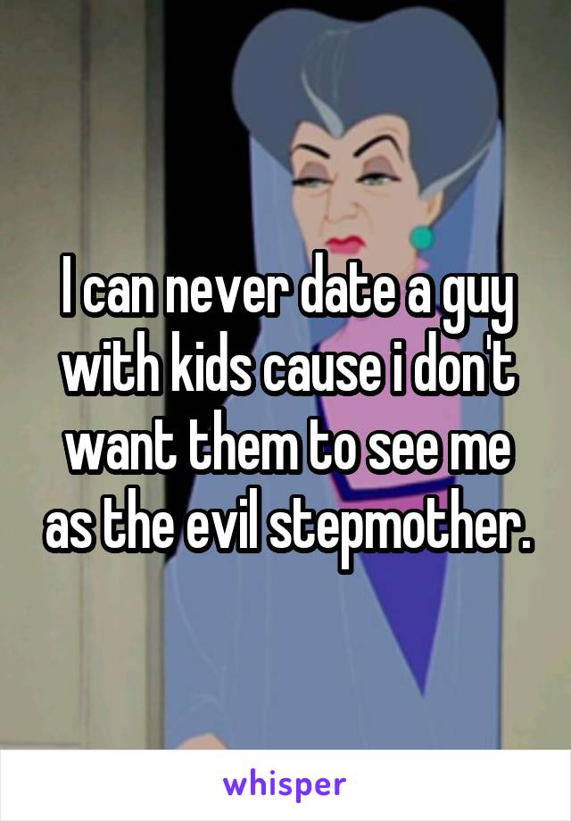 I can never date a guy with kids cause i don't want them to see me as the evil stepmother.