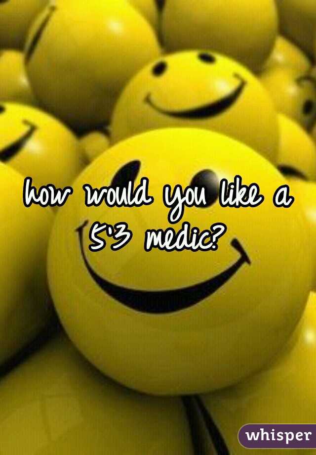how would you like a 5'3 medic? 