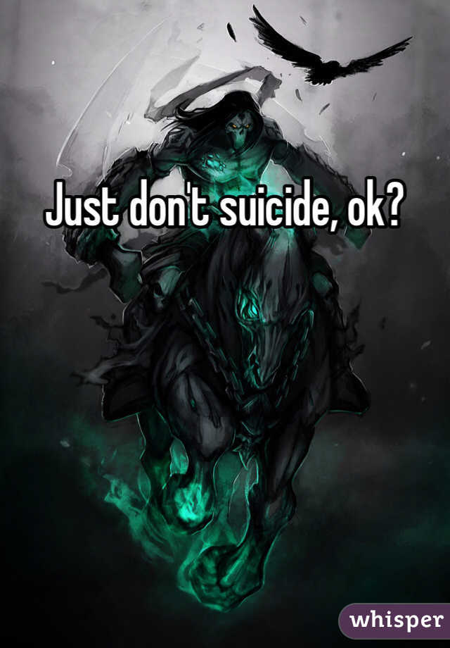 Just don't suicide, ok?