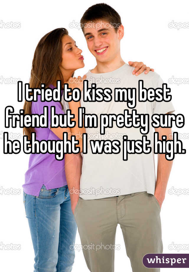 I tried to kiss my best friend but I'm pretty sure he thought I was just high.