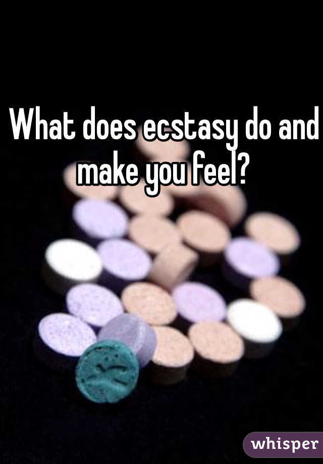 What does ecstasy do and make you feel? 