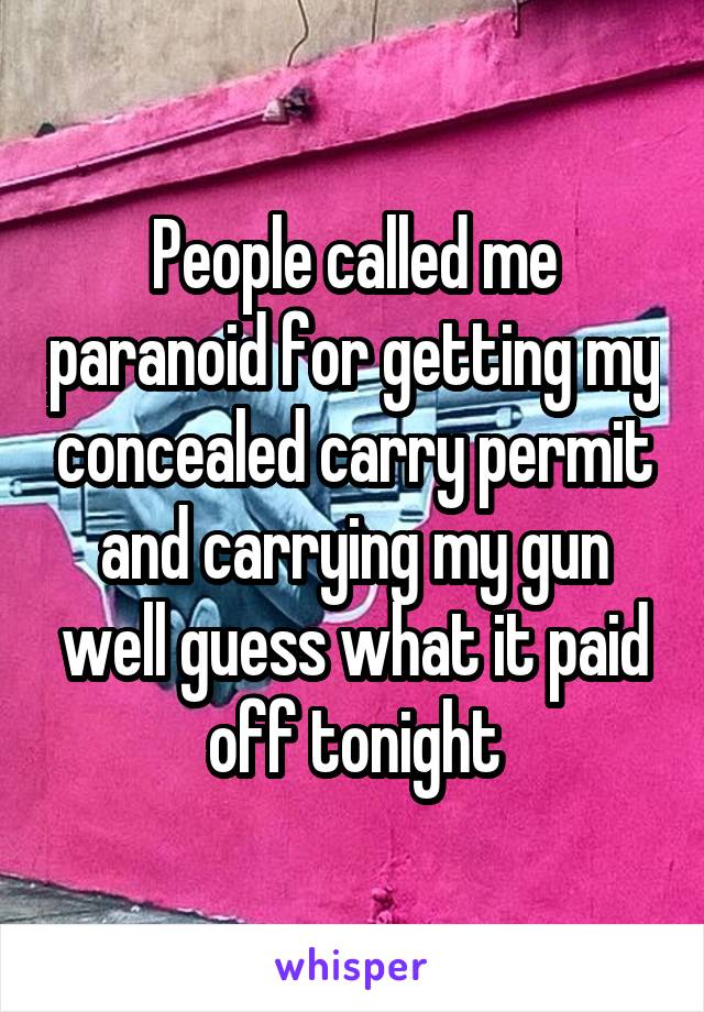 People called me paranoid for getting my concealed carry permit and carrying my gun well guess what it paid off tonight