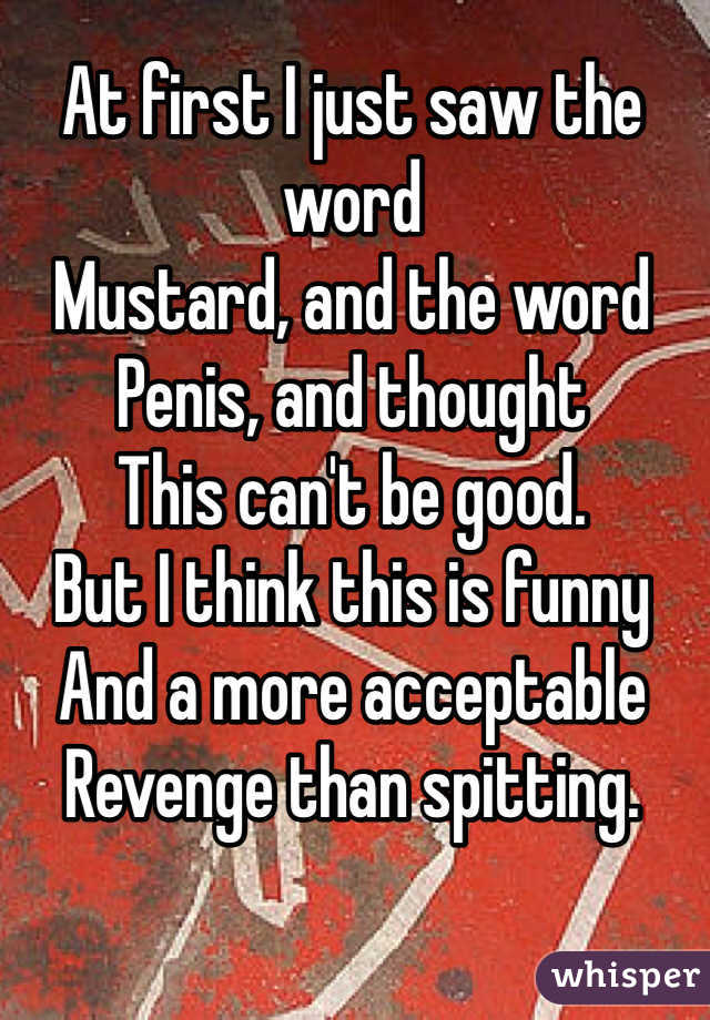 At first I just saw the word 
Mustard, and the word
Penis, and thought
This can't be good.
But I think this is funny
And a more acceptable
Revenge than spitting.