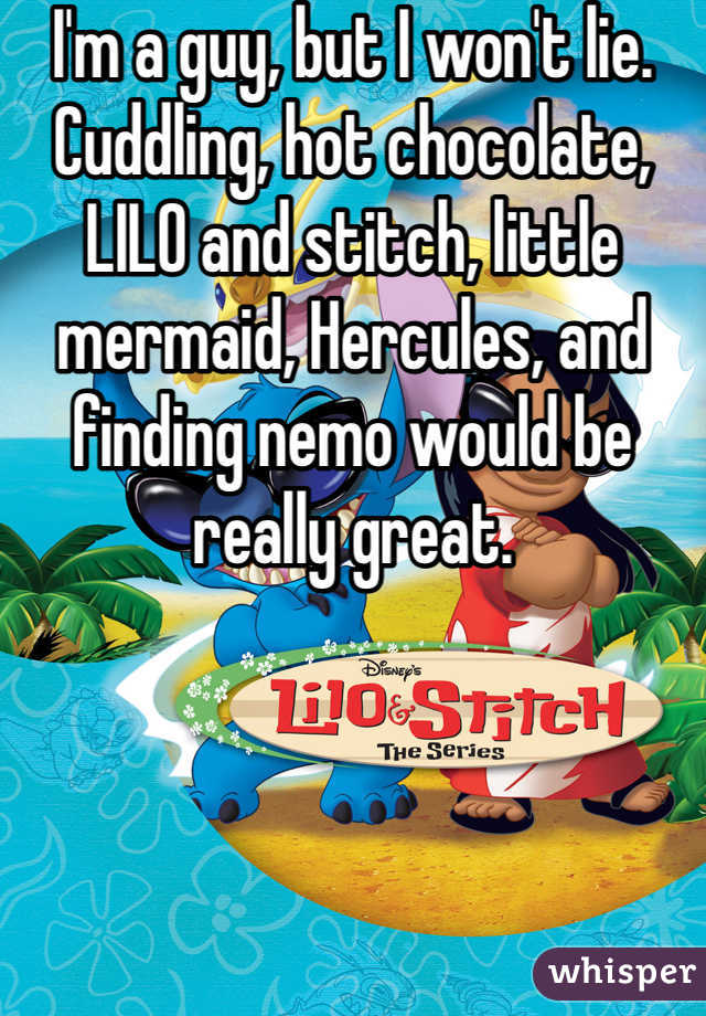 I'm a guy, but I won't lie. Cuddling, hot chocolate, LILO and stitch, little mermaid, Hercules, and finding nemo would be really great. 