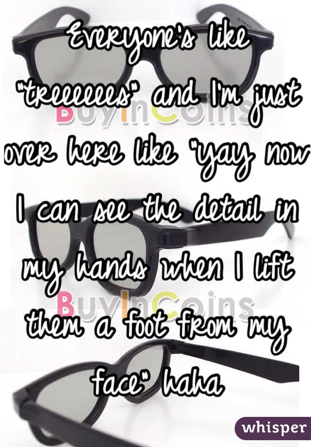 Everyone's like "treeeeees" and I'm just over here like "yay now I can see the detail in my hands when I lift them a foot from my face" haha