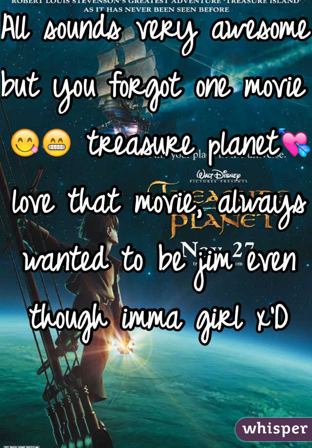 All sounds very awesome but you forgot one movie 😋😁 treasure planet💘 love that movie, always wanted to be jim even though imma girl x'D 