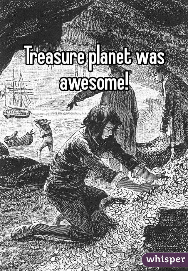 Treasure planet was awesome!