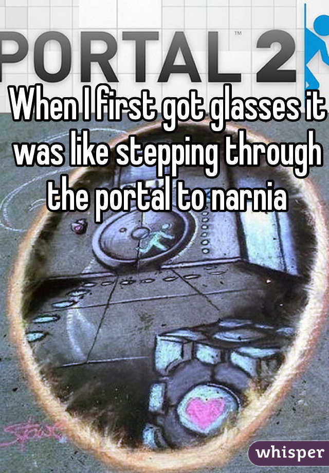 When I first got glasses it was like stepping through the portal to narnia 