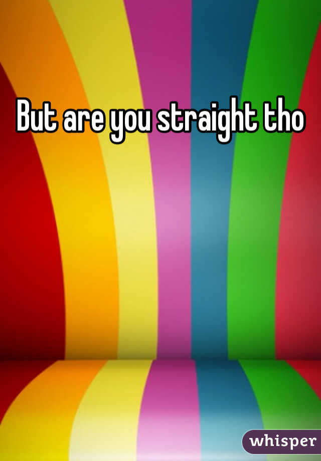 But are you straight tho