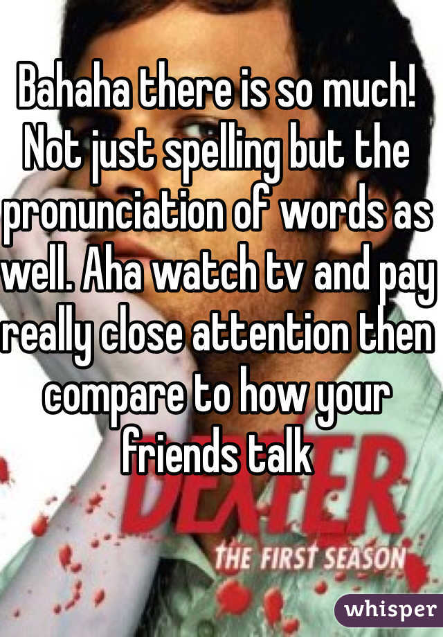 Bahaha there is so much! Not just spelling but the pronunciation of words as well. Aha watch tv and pay really close attention then compare to how your friends talk