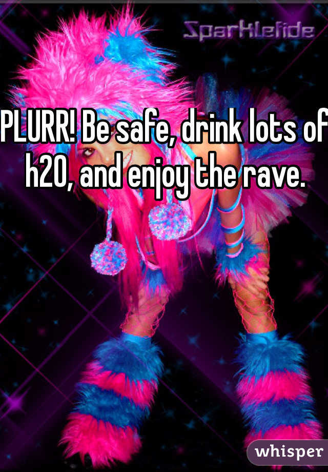 PLURR! Be safe, drink lots of h20, and enjoy the rave. 