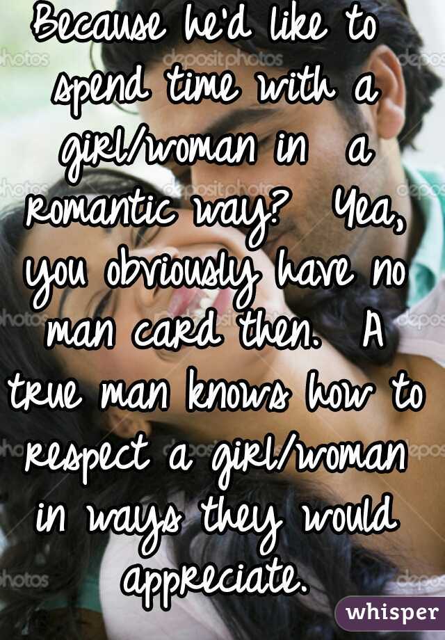 Because he'd like to spend time with a girl/woman in  a romantic way?  Yea, you obviously have no man card then.  A true man knows how to respect a girl/woman in ways they would appreciate.