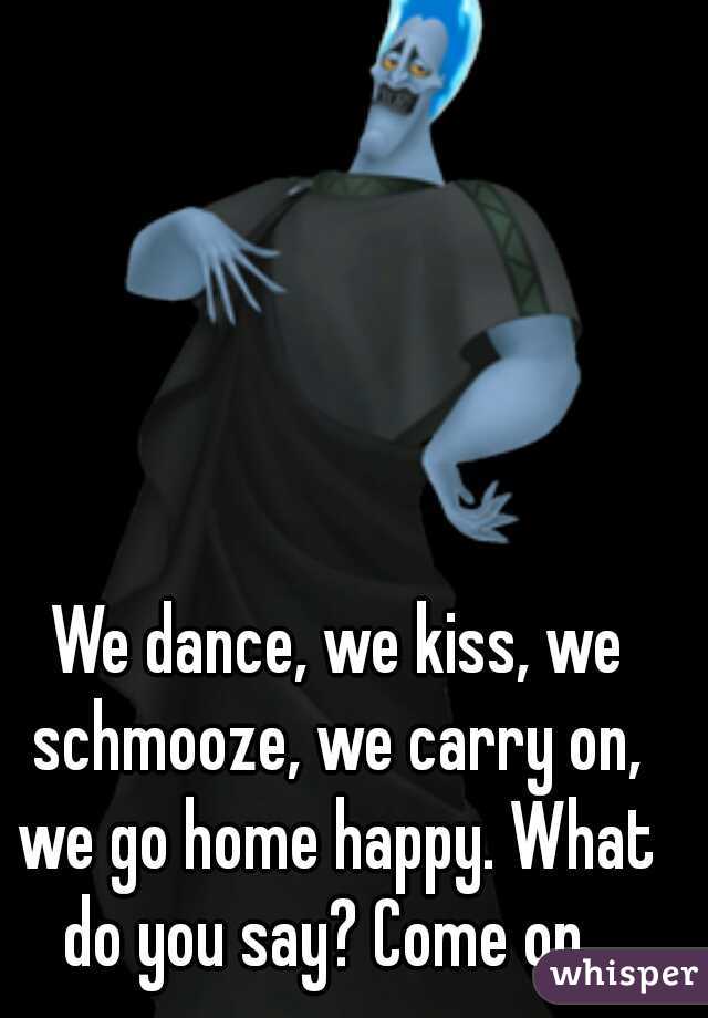  We dance, we kiss, we schmooze, we carry on, we go home happy. What do you say? Come on. 