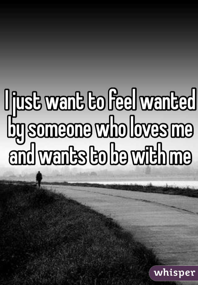 I just want to feel wanted by someone who loves me and wants to be with me