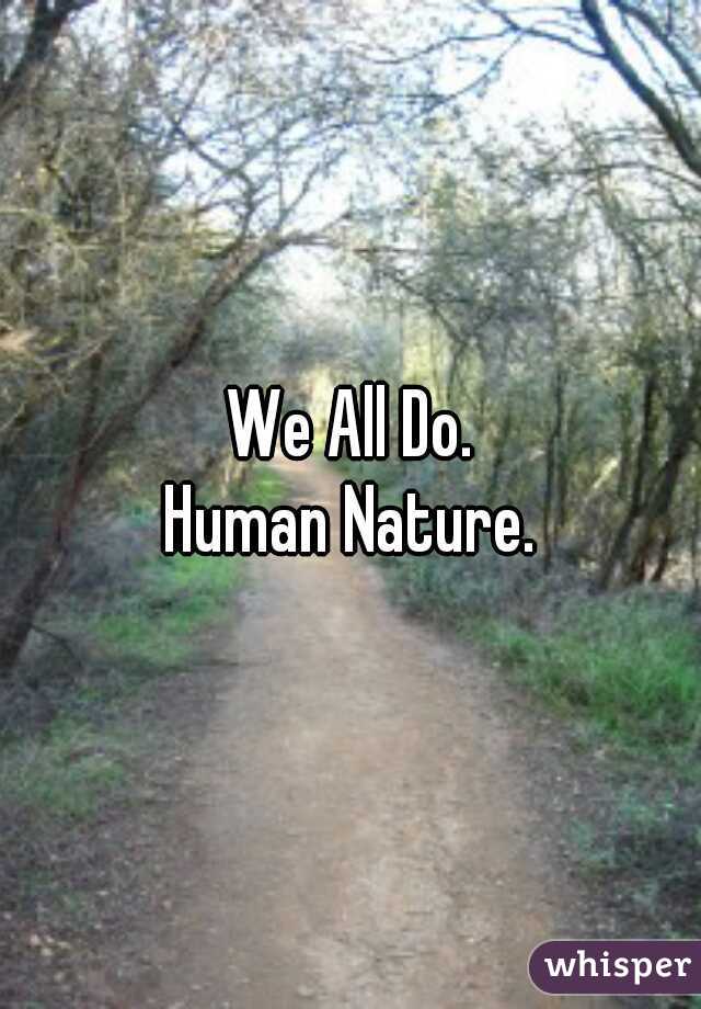 We All Do.
Human Nature.
