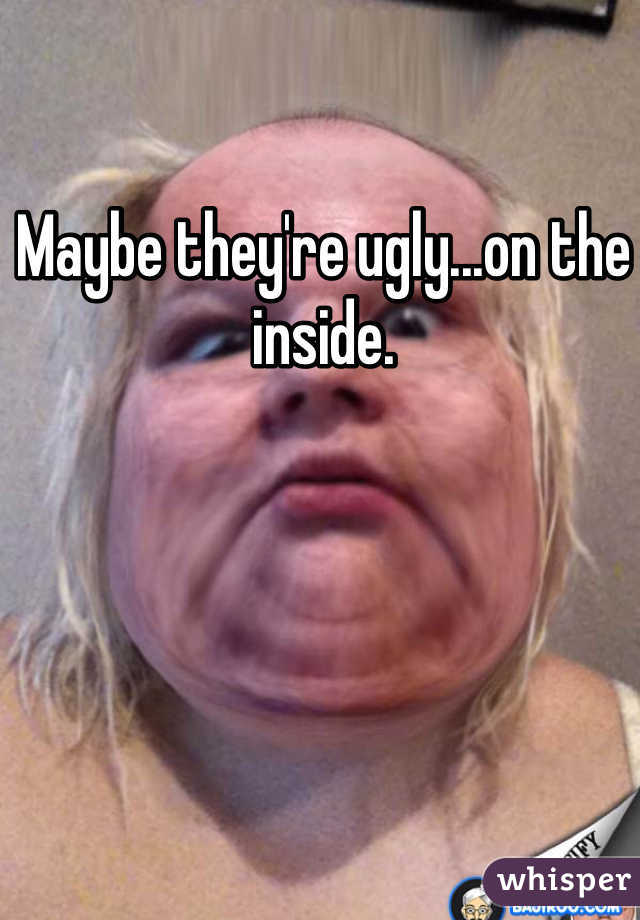 Maybe they're ugly...on the inside. 