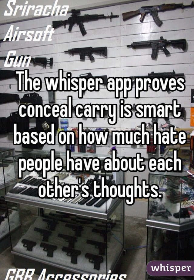 The whisper app proves conceal carry is smart based on how much hate people have about each other's thoughts. 