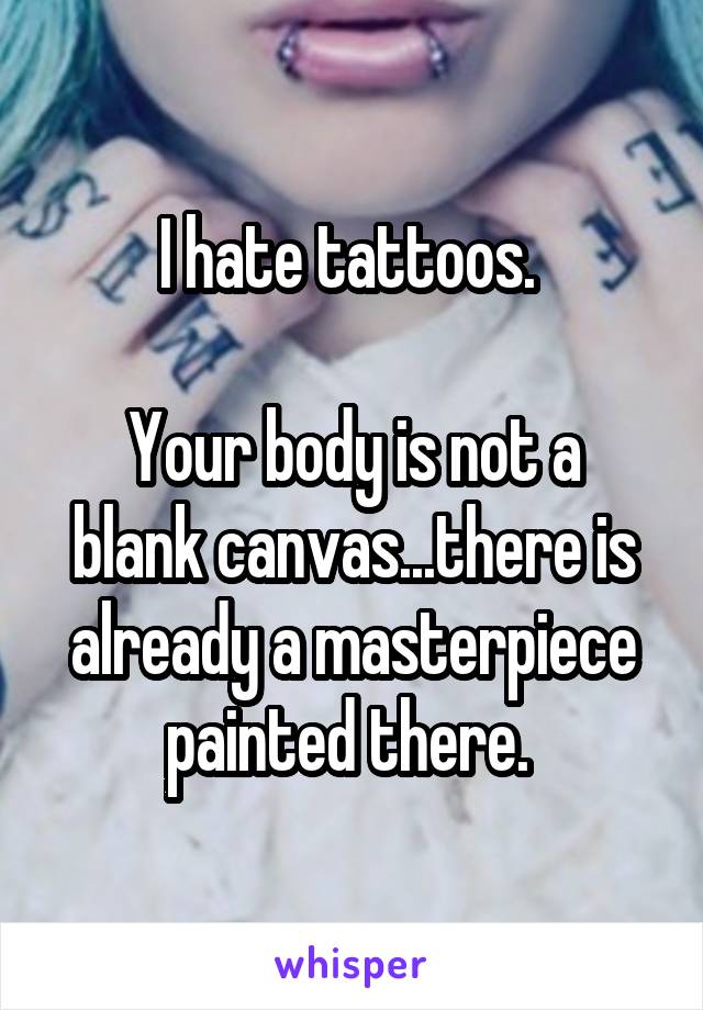 I hate tattoos. 

Your body is not a blank canvas...there is already a masterpiece painted there. 